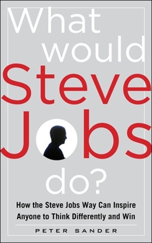 What Would Steve Jobs Do? How the Steve Jobs Way Can Inspire Anyone to Think Differently and Win