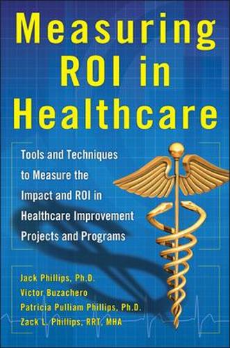Measuring ROI in Healthcare: Tools and Techniques to Measure the Impact and ROI in Healthcare Improvement Projects and Programs