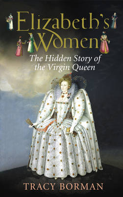 Elizabeths Women The Hidden Story of the Virgin Queen