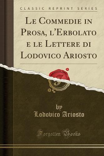 Le Commedie in Prosa, l'Erbolato E Le Lettere Di Lodovico Ariosto (Classic Reprint)