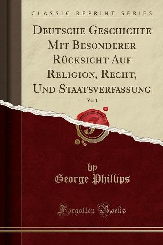 Deutsche Geschichte Mit Besonderer Rucksicht Auf Religion, Recht, Und Staatsverfassung, Vol. 1 (Classic Reprint)