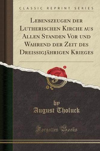 Lebenszeugen Der Lutherischen Kirche Aus Allen Standen VOR Und Wahrend Der Zeit Des Dreissigjahrigen Krieges (Classic Reprint)