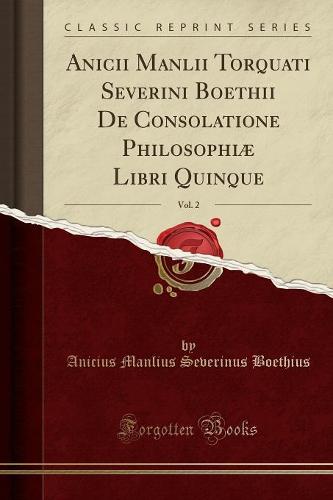 Anicii Manlii Torquati Severini Boethii de Consolatione Philosophiae Libri Quinque, Vol. 2 (Classic Reprint)