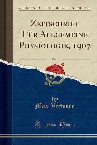 Zeitschrift Fur Allgemeine Physiologie, 1907, Vol. 6 (Classic Reprint)