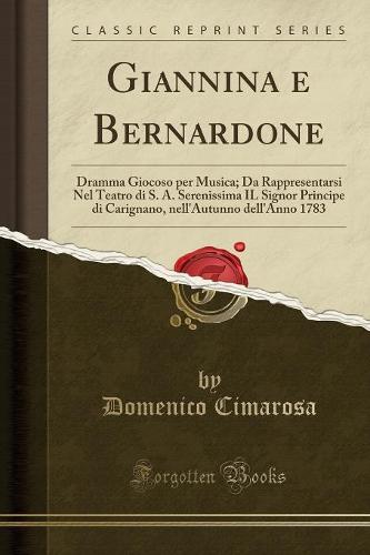 Giannina e Bernardone: Dramma Giocoso per Musica; Da Rappresentarsi Nel Teatro di S. A. Serenissima IL Signor Principe di Carignano, nell'Autunno dell'Anno 1783 (Classic Reprint)