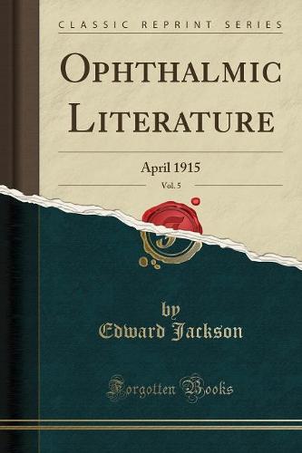 Ophthalmic Literature, Vol. 5: April 1915 (Classic Reprint)