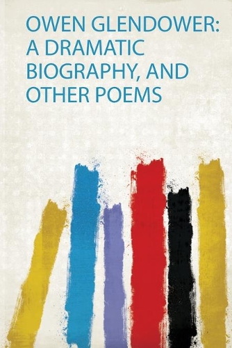 Owen Glendower: a Dramatic Biography, and Other Poems
