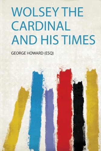 Wolsey the Cardinal and His Times