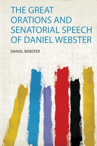 The Great Orations and Senatorial Speech of Daniel Webster