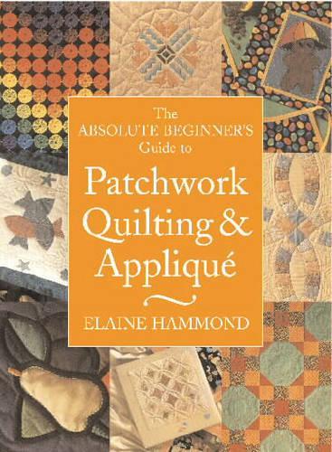 The Absolute Beginner's Guide to Patchwork, Quilting and Applique