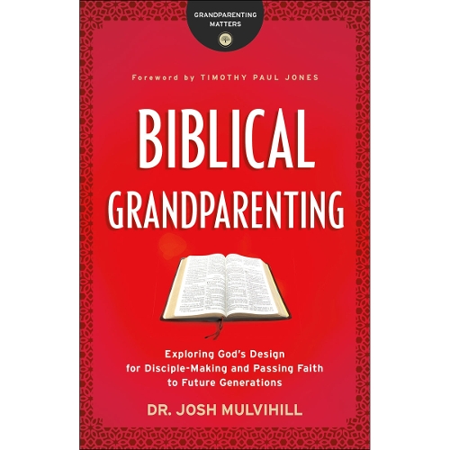 Biblical Grandparenting – Exploring God`s Design for Disciple–Making and Passing Faith to Future Generations