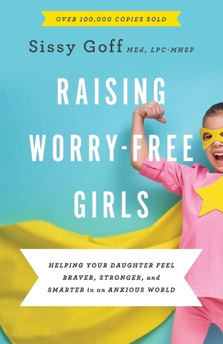 Raising Worry–Free Girls – Helping Your Daughter Feel Braver, Stronger, and Smarter in an Anxious World