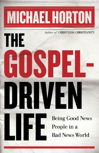 The Gospel–Driven Life – Being Good News People in a Bad News World