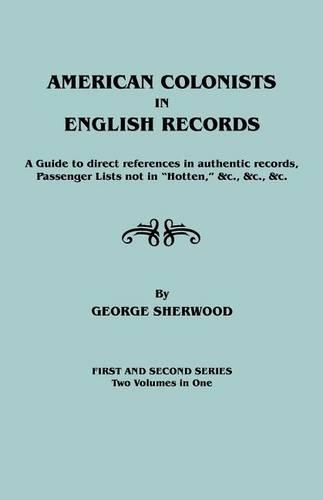 American Colonists in English Records. a Guide to Direct References in Authentic Records, Passenger Lists Not in Hotten, &C., &C., &C. First and SEC