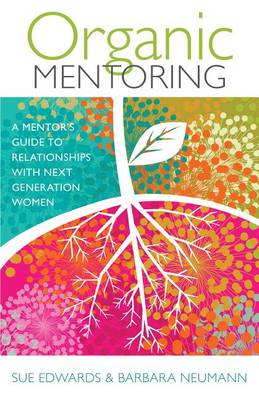 Organic Mentoring – A Mentor′s Guide to Relationships with Next Generation Women