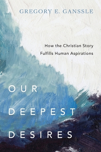 Our Deepest Desires – How the Christian Story Fulfills Human Aspirations