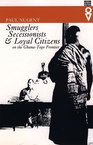 Smugglers, Secessionists and Loyal Citizens on the Ghana-Togo Frontier