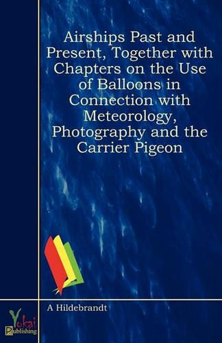Airships Past and Present, Together With Chapters on the Use of Balloons in Connection With Meteorology, Photography and the Carrier Pigeon