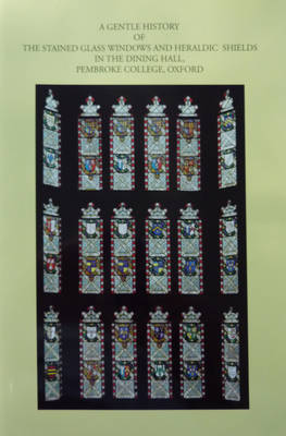 A Gentle History of the Stained Glass Windows and Heraldic Shields in the Dining Hall, Pembroke College, Oxford
