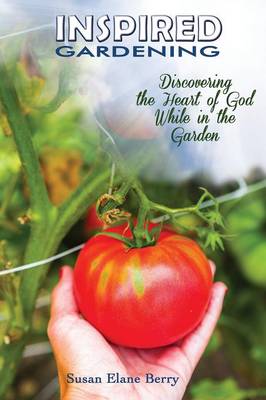 Inspired Gardening-Discovering the Heart of God While in the Garden