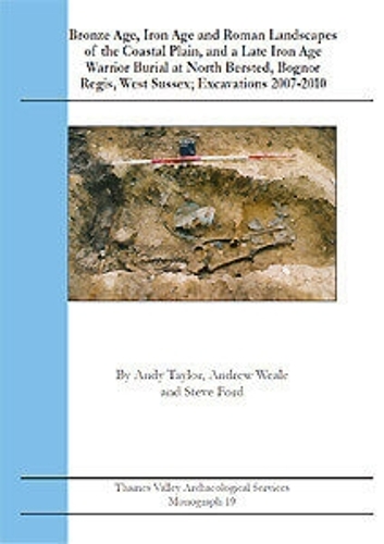 Bronze Age, Iron Age and Roman Landscapes of the Coastal Plain, and a Late Iron Age Warrior Burial at North Bersted, West Sussex; Excavations 2007-2010