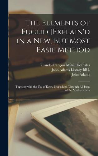 The Elements of Euclid [explain'd in a New, but Most Easie Method
