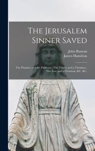 The Jerusalem Sinner Saved; The Pharisee and the Publican; The Trinity and a Christian; The Law and a Christian, &c. &c. [microform]