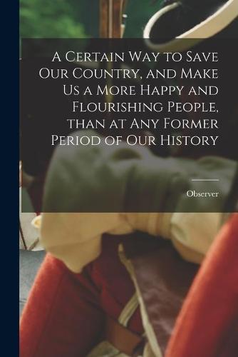 A Certain Way to Save Our Country, and Make Us a More Happy and Flourishing People, Than at Any Former Period of Our History