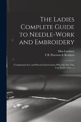 The Ladies Complete Guide to Needle-work and Embroidery