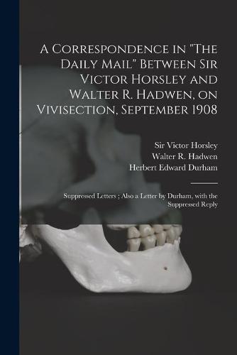 A Correspondence in "The Daily Mail" Between Sir Victor Horsley and Walter R. Hadwen, on Vivisection, September 1908