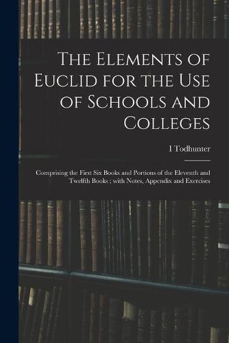 The Elements of Euclid for the Use of Schools and Colleges; Comprising the First Six Books and Portions of the Eleventh and Twelfth Books; With Notes, Appendix and Exercises