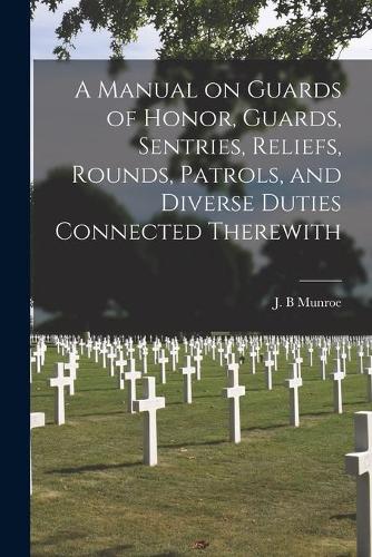 A Manual on Guards of Honor, Guards, Sentries, Reliefs, Rounds, Patrols, and Diverse Duties Connected Therewith [microform]