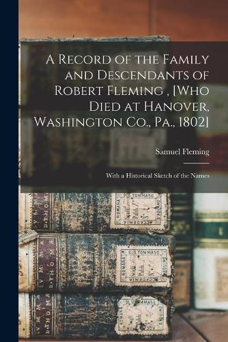 A Record of the Family and Descendants of Robert Fleming, [who Died at Hanover, Washington Co., Pa., 1802]