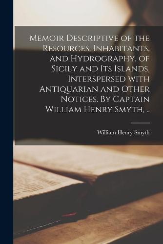 Memoir Descriptive of the Resources, Inhabitants, and Hydrography, of Sicily and Its Islands, Interspersed With Antiquarian and Other Notices. By Captain William Henry Smyth, ..