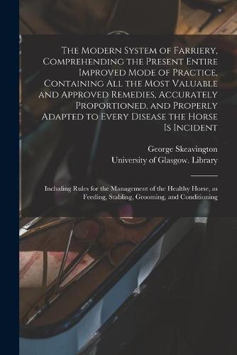 The Modern System of Farriery, Comprehending the Present Entire Improved Mode of Practice, Containing All the Most Valuable and Approved Remedies, Accurately Proportioned, and Properly Adapted to Every Disease the Horse is Incident; Including Rules...