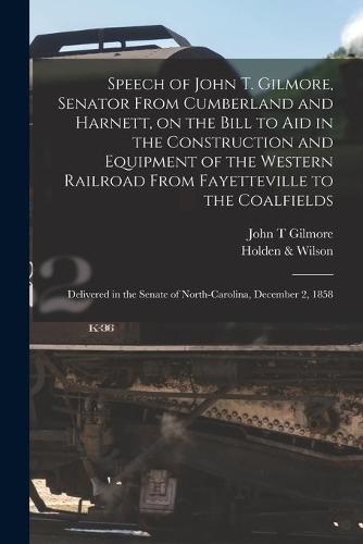 Speech of John T. Gilmore, Senator From Cumberland and Harnett, on the Bill to Aid in the Construction and Equipment of the Western Railroad From Fayetteville to the Coalfields