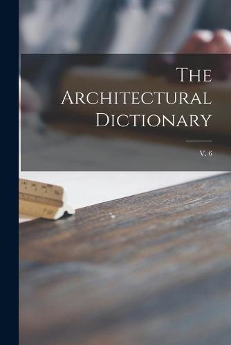 The Architectural Dictionary; v. 6
