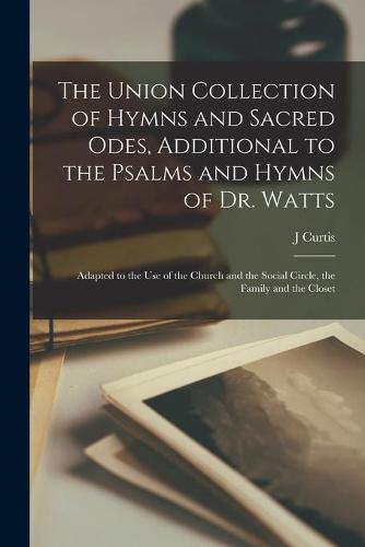The Union Collection of Hymns and Sacred Odes, Additional to the Psalms and Hymns of Dr. Watts