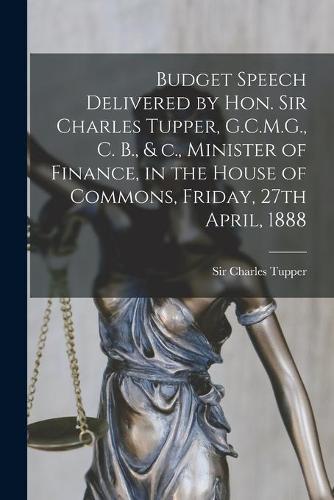 Budget Speech Delivered by Hon. Sir Charles Tupper, G.C.M.G., C. B., & C., Minister of Finance, in the House of Commons, Friday, 27th April, 1888 [microform]