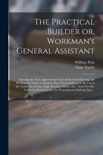 The Practical Builder or, Workman's General Assistant