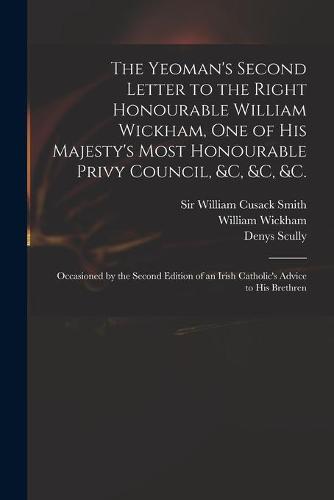 The Yeoman's Second Letter to the Right Honourable William Wickham, One of His Majesty's Most Honourable Privy Council, &c, &c, &c.