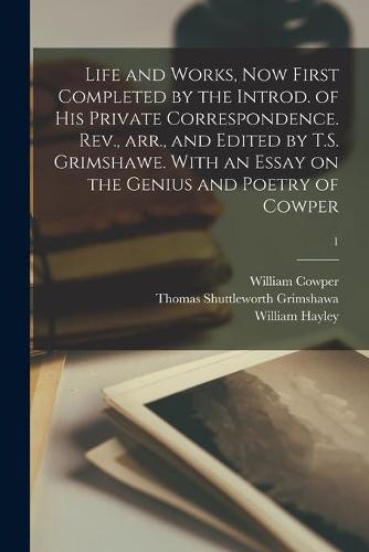 Life and Works, Now First Completed by the Introd. of His Private Correspondence. Rev., Arr., and Edited by T.S. Grimshawe. With an Essay on the Genius and Poetry of Cowper; 1