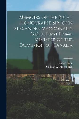 Memoirs of the Right Honourable Sir John Alexander Macdonald, G.C. B., First Prime Minister of the Dominion of Canada [microform]