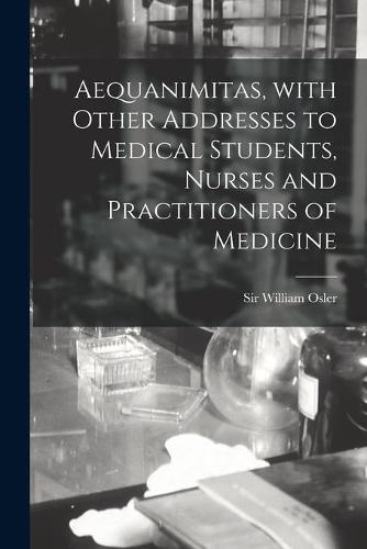 Aequanimitas, With Other Addresses to Medical Students, Nurses and Practitioners of Medicine [microform]