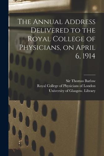 The Annual Address Delivered to the Royal College of Physicians, on April 6, 1914 [electronic Resource]