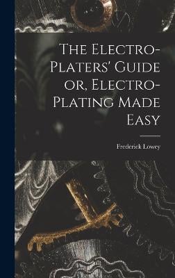 The Electro-Platers' Guide or, Electro-Plating Made Easy