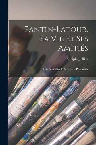 Fantin-Latour, sa vie et ses amitiés; lettres inédites et souvenirs personnels