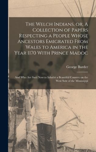 The Welch Indians, or, A Collection of Papers Respecting a People Whose Ancestors Emigrated From Wales to America in the Year 1170 With Prince Madoc