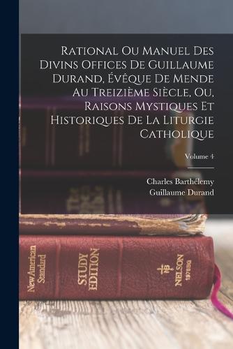 Rational Ou Manuel Des Divins Offices De Guillaume Durand, Évêque De Mende Au Treizième Siècle, Ou, Raisons Mystiques Et Historiques De La Liturgie Catholique; Volume 4