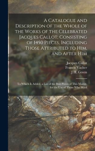 A Catalogue and Description of the Whole of the Works of the Celebrated Jacques Callot; Consisting of 1450 Pieces, Including Those Attributed to Him, and After Him